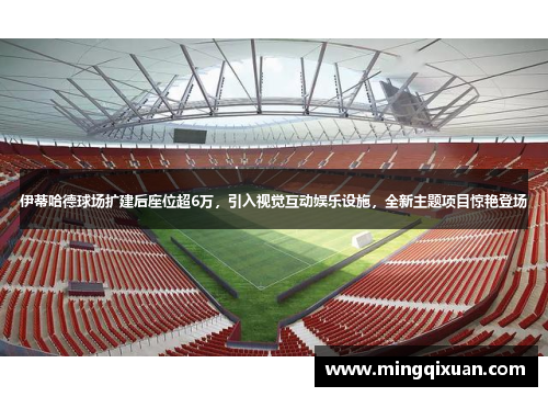 伊蒂哈德球场扩建后座位超6万，引入视觉互动娱乐设施，全新主题项目惊艳登场