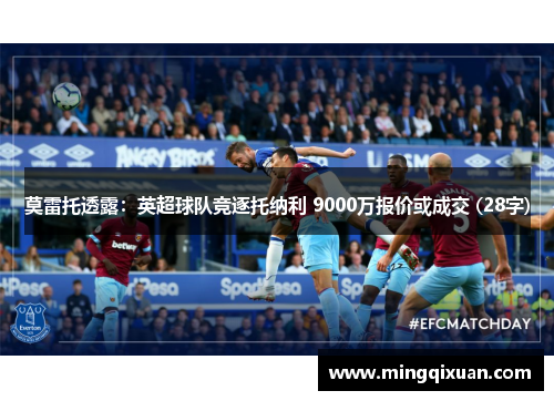 莫雷托透露：英超球队竞逐托纳利 9000万报价或成交 (28字)